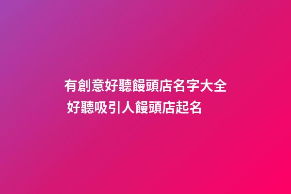 有創意好聽饅頭店名字大全 好聽吸引人饅頭店起名